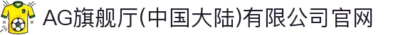 AG旗舰厅(中国大陆)有限公司官网